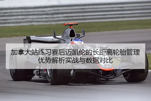 加拿大站练习赛后迈凯伦的长距离轮胎管理优势解析实战与数据对比（jiuyou game）