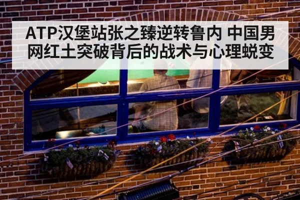 ATP汉堡站张之臻逆转鲁内 中国男网红土突破背后的战术与心理蜕变