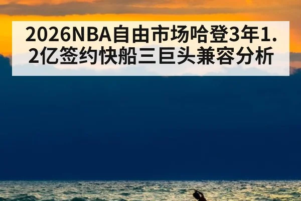2026NBA自由市场哈登3年1.2亿签约快船三巨头兼容分析