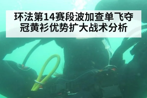 环法第14赛段波加查单飞夺冠黄衫优势扩大战术分析