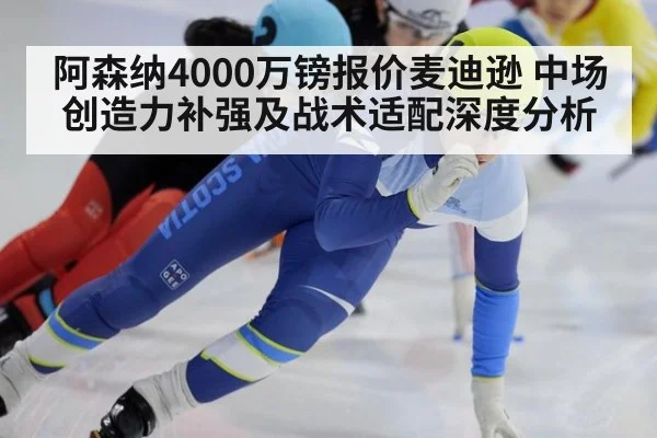 阿森纳4000万镑报价麦迪逊 中场创造力补强及战术适配深度分析