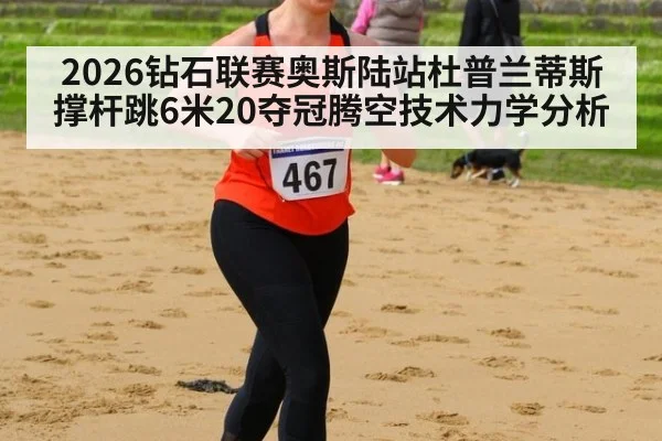 2026钻石联赛奥斯陆站杜普兰蒂斯撑杆跳6米20夺冠腾空技术力学分析