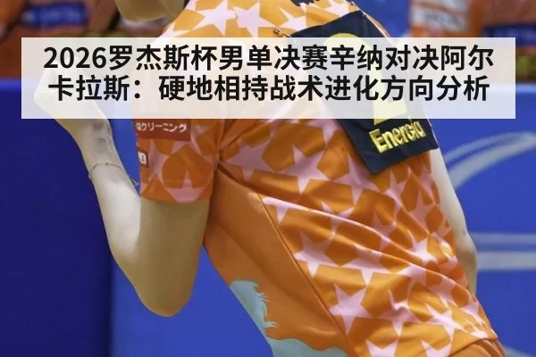 2026罗杰斯杯男单决赛辛纳对决阿尔卡拉斯：硬地相持战术进化方向分析